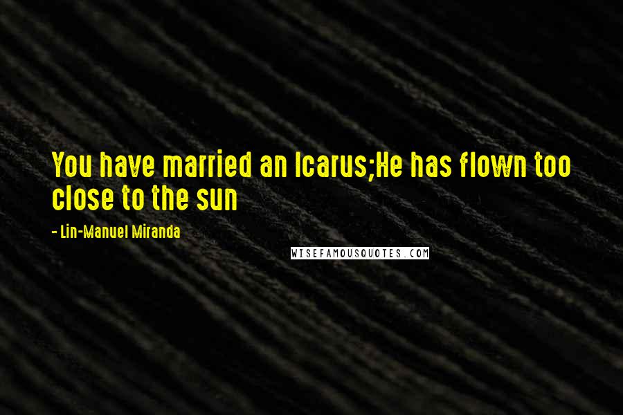 Lin-Manuel Miranda Quotes: You have married an Icarus;He has flown too close to the sun
