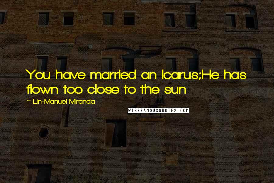 Lin-Manuel Miranda Quotes: You have married an Icarus;He has flown too close to the sun