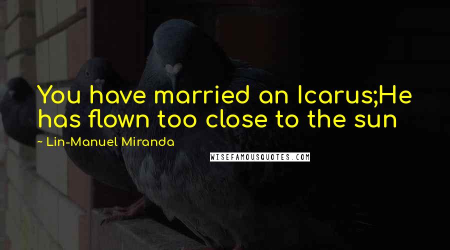 Lin-Manuel Miranda Quotes: You have married an Icarus;He has flown too close to the sun