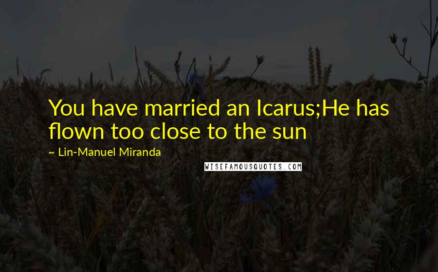 Lin-Manuel Miranda Quotes: You have married an Icarus;He has flown too close to the sun