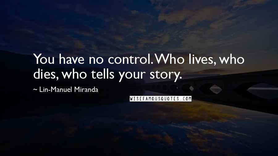 Lin-Manuel Miranda Quotes: You have no control. Who lives, who dies, who tells your story.