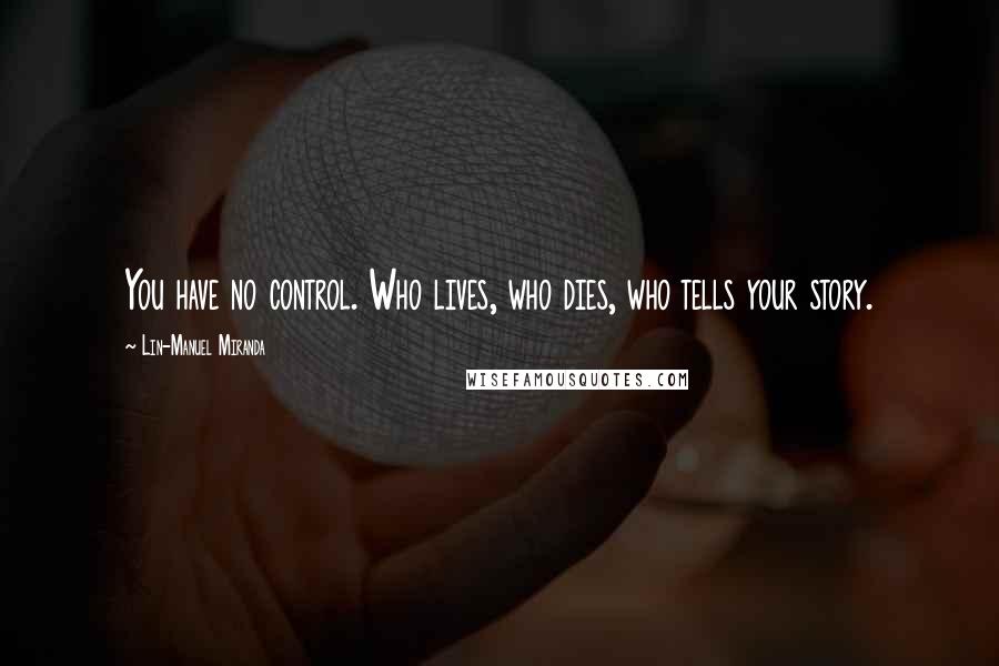 Lin-Manuel Miranda Quotes: You have no control. Who lives, who dies, who tells your story.