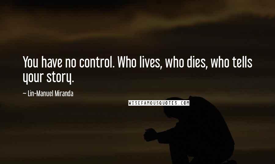 Lin-Manuel Miranda Quotes: You have no control. Who lives, who dies, who tells your story.