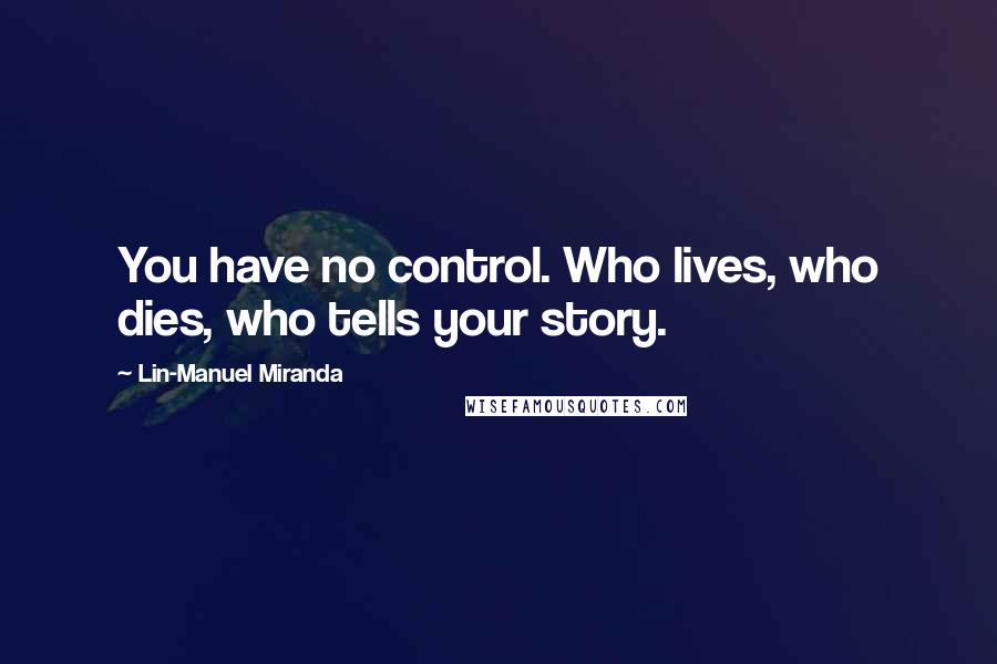 Lin-Manuel Miranda Quotes: You have no control. Who lives, who dies, who tells your story.