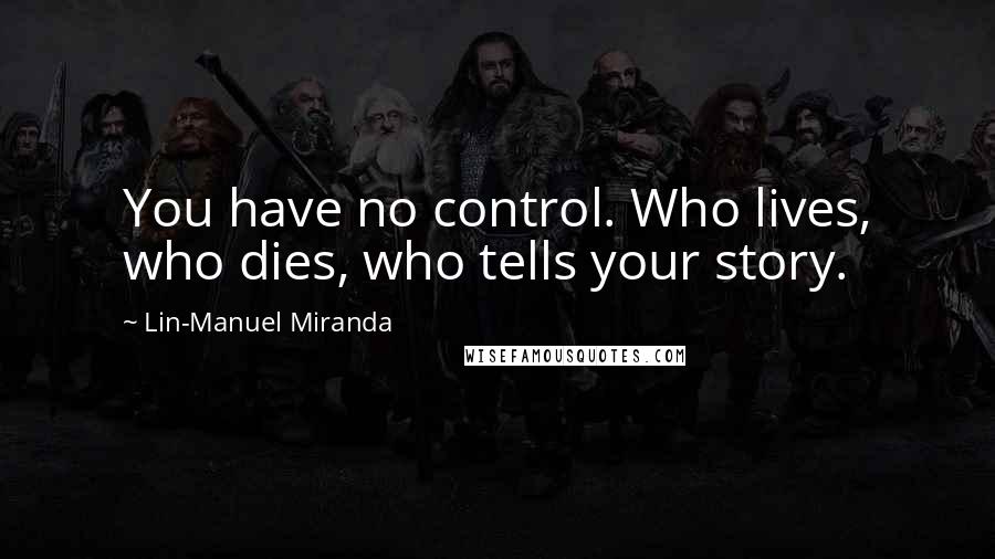 Lin-Manuel Miranda Quotes: You have no control. Who lives, who dies, who tells your story.
