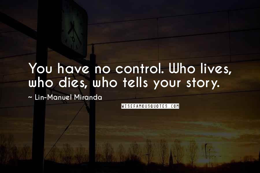 Lin-Manuel Miranda Quotes: You have no control. Who lives, who dies, who tells your story.