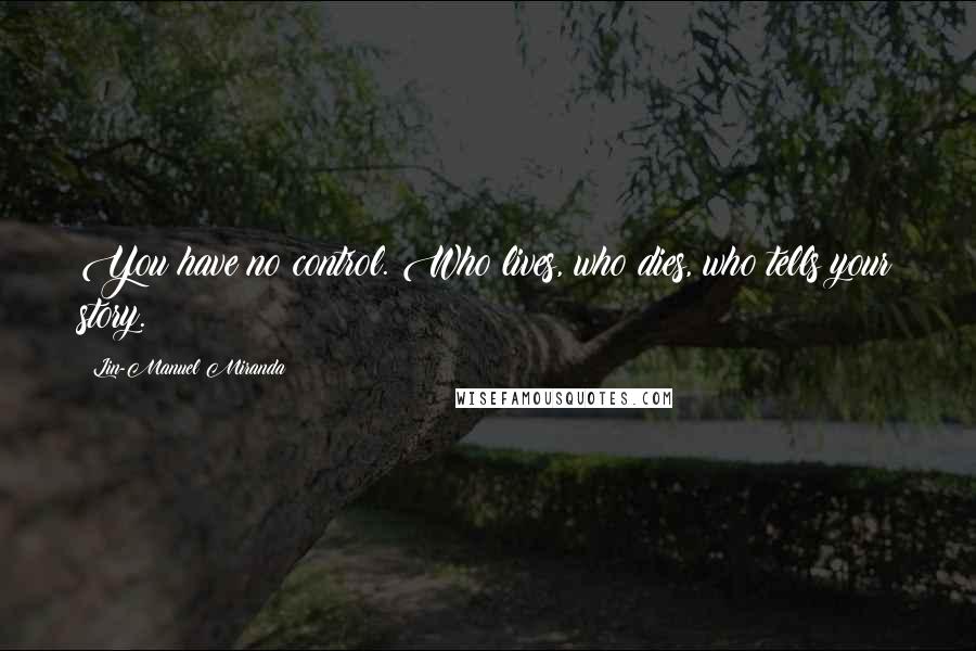 Lin-Manuel Miranda Quotes: You have no control. Who lives, who dies, who tells your story.