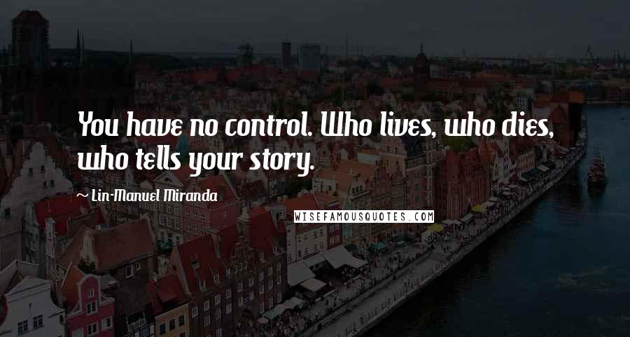 Lin-Manuel Miranda Quotes: You have no control. Who lives, who dies, who tells your story.