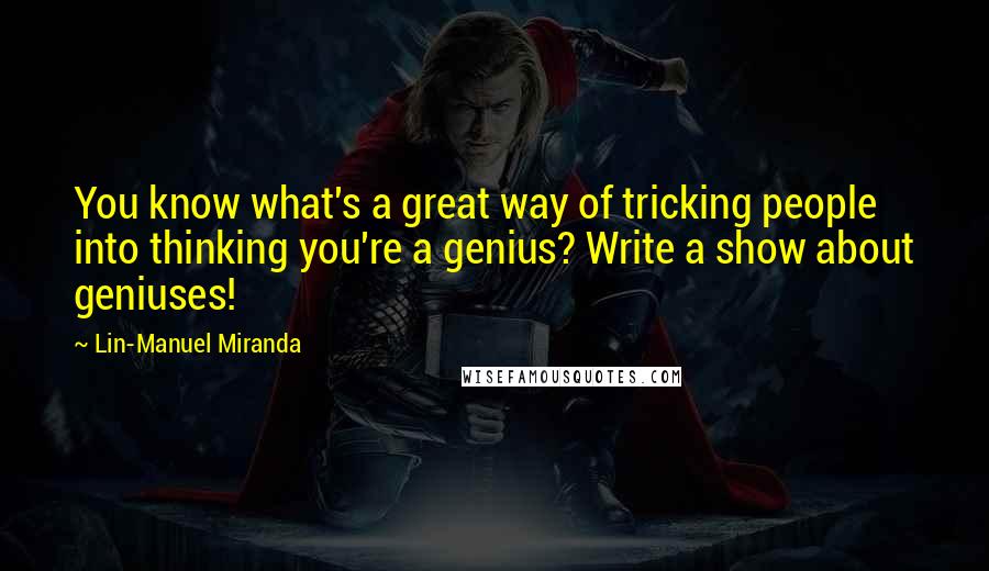 Lin-Manuel Miranda Quotes: You know what's a great way of tricking people into thinking you're a genius? Write a show about geniuses!