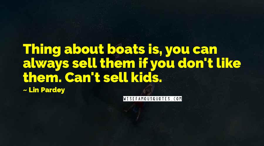 Lin Pardey Quotes: Thing about boats is, you can always sell them if you don't like them. Can't sell kids.