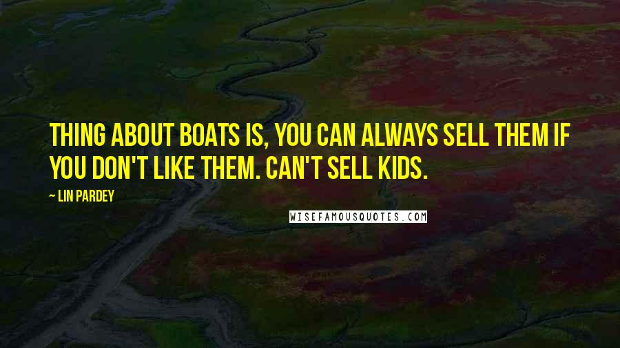 Lin Pardey Quotes: Thing about boats is, you can always sell them if you don't like them. Can't sell kids.