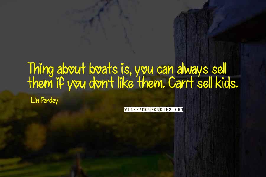 Lin Pardey Quotes: Thing about boats is, you can always sell them if you don't like them. Can't sell kids.