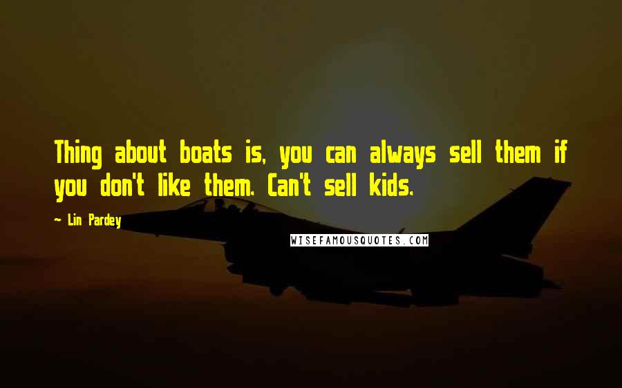 Lin Pardey Quotes: Thing about boats is, you can always sell them if you don't like them. Can't sell kids.
