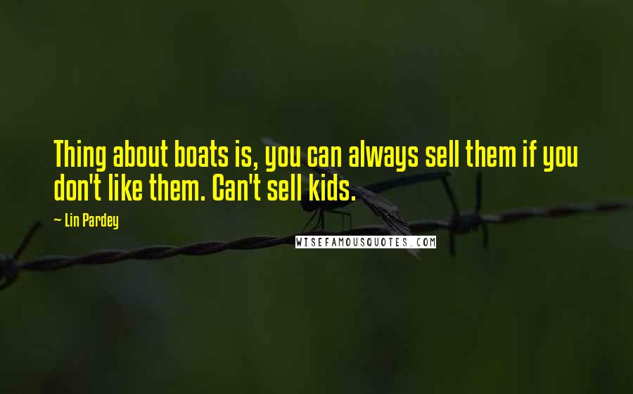 Lin Pardey Quotes: Thing about boats is, you can always sell them if you don't like them. Can't sell kids.