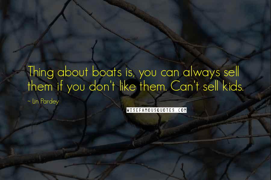 Lin Pardey Quotes: Thing about boats is, you can always sell them if you don't like them. Can't sell kids.