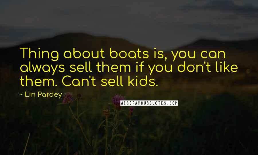 Lin Pardey Quotes: Thing about boats is, you can always sell them if you don't like them. Can't sell kids.