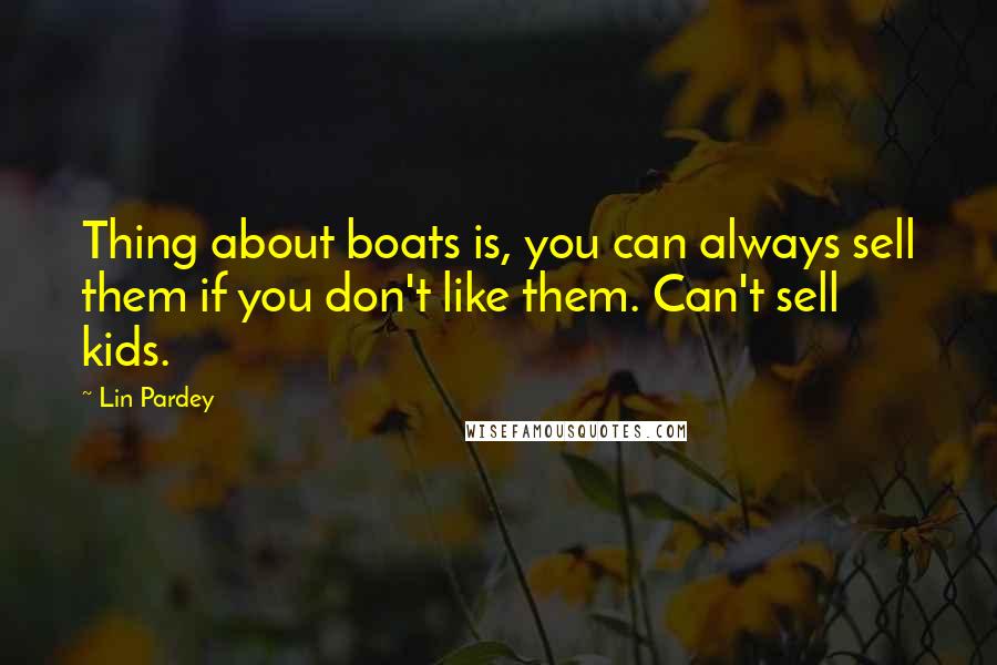 Lin Pardey Quotes: Thing about boats is, you can always sell them if you don't like them. Can't sell kids.
