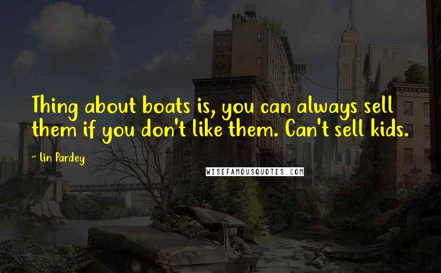 Lin Pardey Quotes: Thing about boats is, you can always sell them if you don't like them. Can't sell kids.