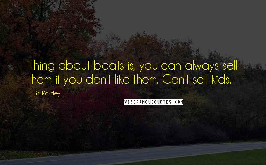 Lin Pardey Quotes: Thing about boats is, you can always sell them if you don't like them. Can't sell kids.