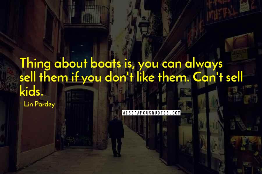 Lin Pardey Quotes: Thing about boats is, you can always sell them if you don't like them. Can't sell kids.