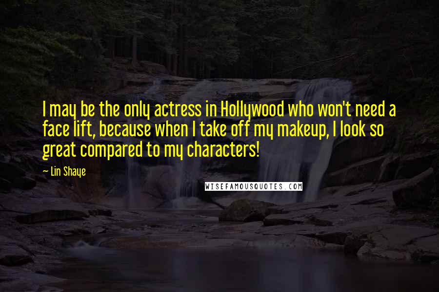 Lin Shaye Quotes: I may be the only actress in Hollywood who won't need a face lift, because when I take off my makeup, I look so great compared to my characters!