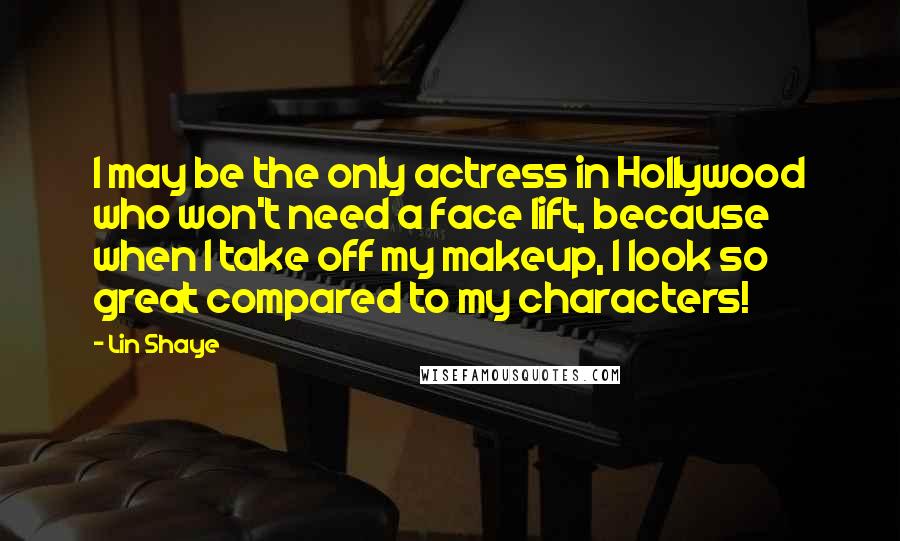 Lin Shaye Quotes: I may be the only actress in Hollywood who won't need a face lift, because when I take off my makeup, I look so great compared to my characters!