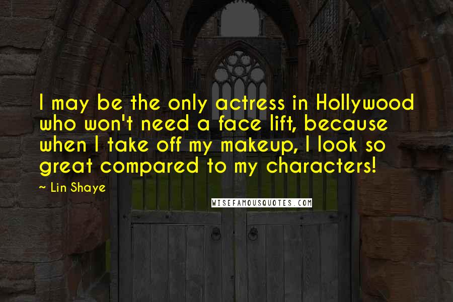 Lin Shaye Quotes: I may be the only actress in Hollywood who won't need a face lift, because when I take off my makeup, I look so great compared to my characters!