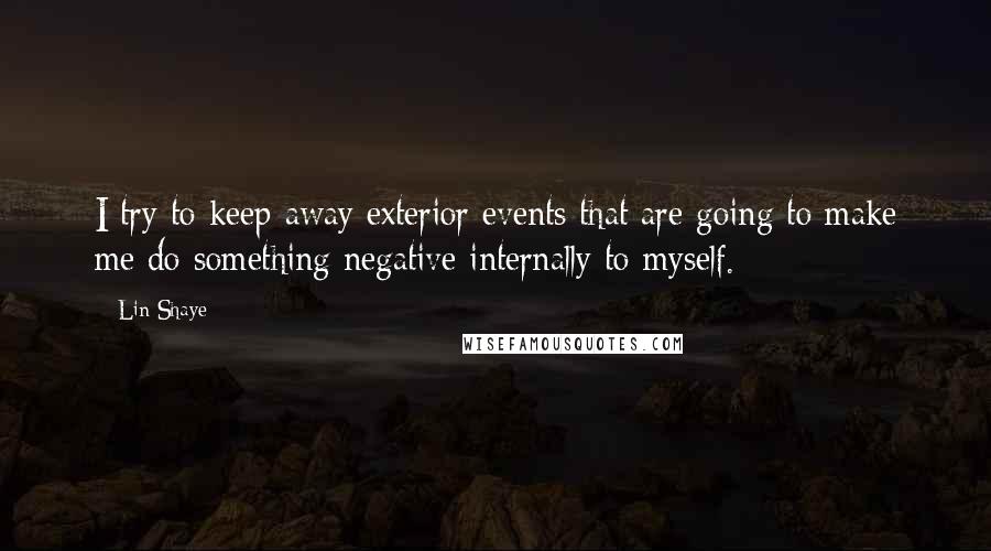 Lin Shaye Quotes: I try to keep away exterior events that are going to make me do something negative internally to myself.