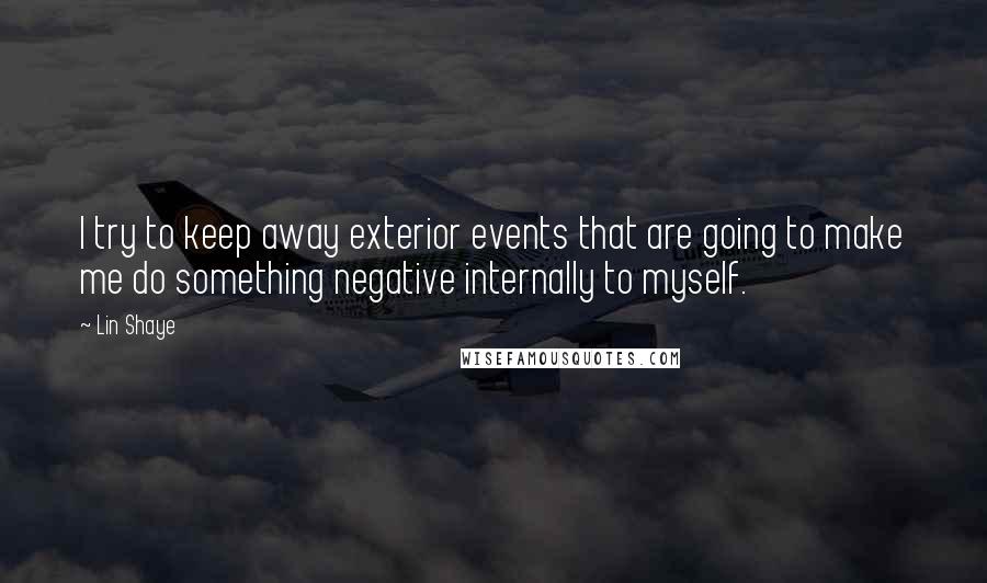 Lin Shaye Quotes: I try to keep away exterior events that are going to make me do something negative internally to myself.