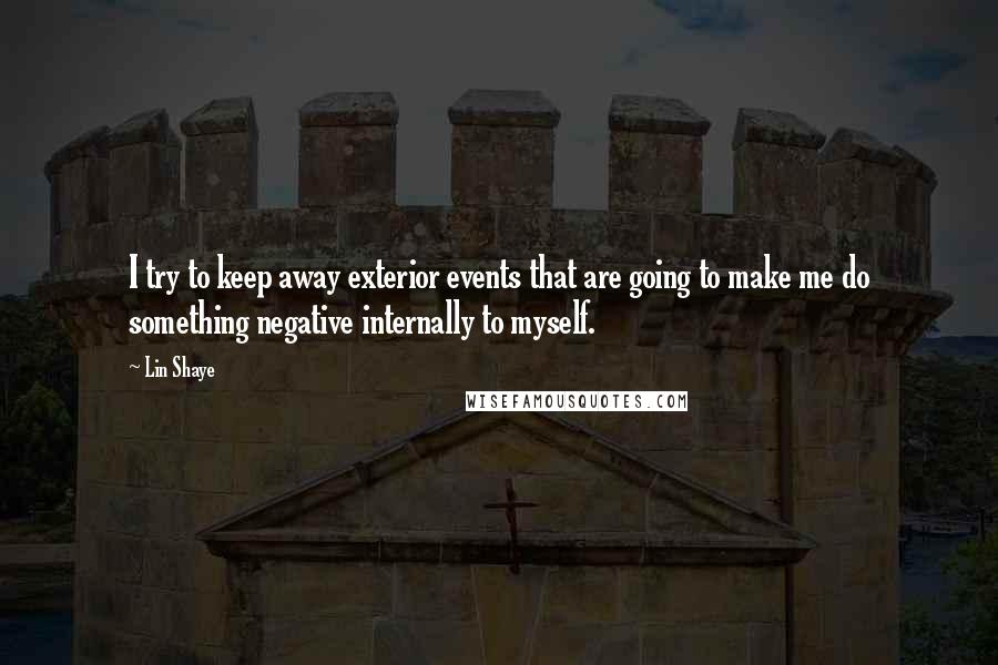 Lin Shaye Quotes: I try to keep away exterior events that are going to make me do something negative internally to myself.