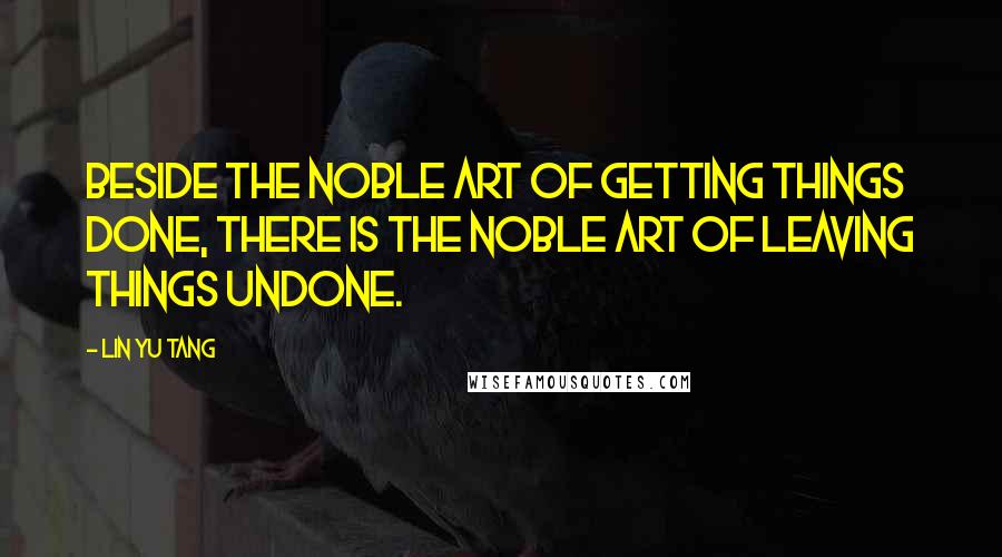 Lin Yu Tang Quotes: Beside the noble art of getting things done, there is the noble art of leaving things undone.