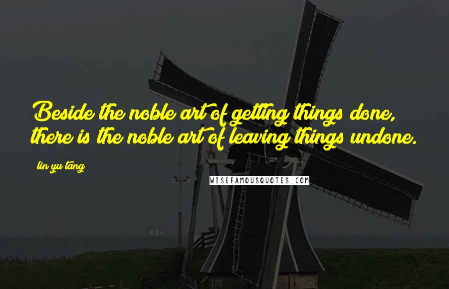 Lin Yu Tang Quotes: Beside the noble art of getting things done, there is the noble art of leaving things undone.