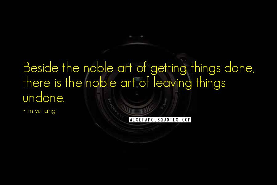Lin Yu Tang Quotes: Beside the noble art of getting things done, there is the noble art of leaving things undone.