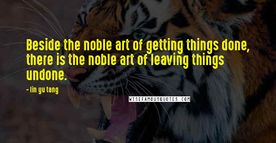 Lin Yu Tang Quotes: Beside the noble art of getting things done, there is the noble art of leaving things undone.