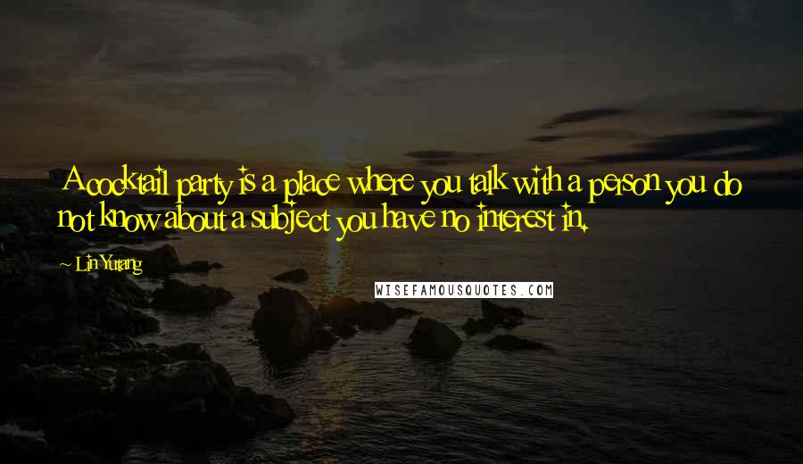 Lin Yutang Quotes: A cocktail party is a place where you talk with a person you do not know about a subject you have no interest in.