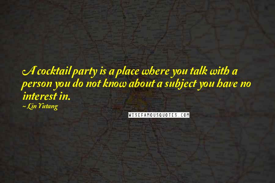 Lin Yutang Quotes: A cocktail party is a place where you talk with a person you do not know about a subject you have no interest in.