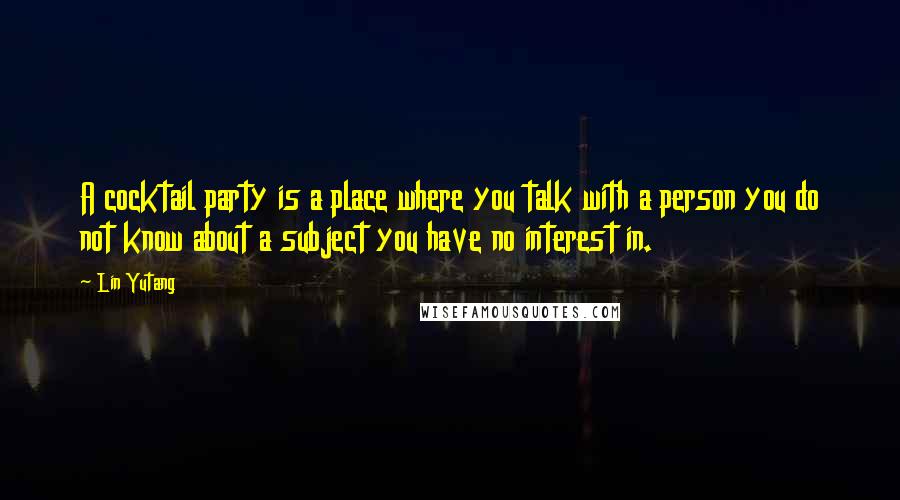 Lin Yutang Quotes: A cocktail party is a place where you talk with a person you do not know about a subject you have no interest in.