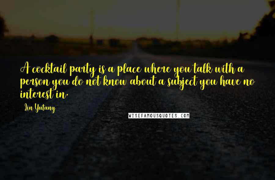 Lin Yutang Quotes: A cocktail party is a place where you talk with a person you do not know about a subject you have no interest in.