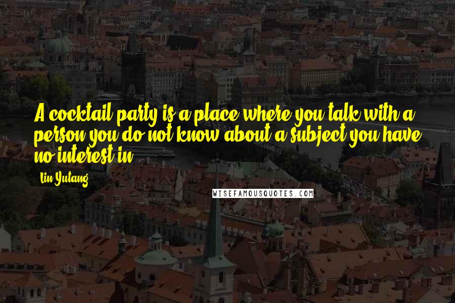 Lin Yutang Quotes: A cocktail party is a place where you talk with a person you do not know about a subject you have no interest in.
