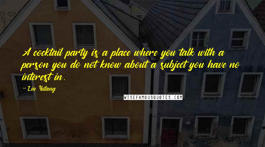 Lin Yutang Quotes: A cocktail party is a place where you talk with a person you do not know about a subject you have no interest in.
