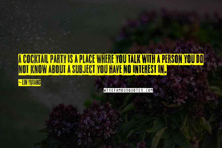 Lin Yutang Quotes: A cocktail party is a place where you talk with a person you do not know about a subject you have no interest in.