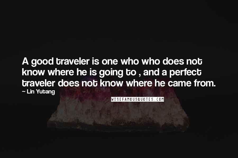 Lin Yutang Quotes: A good traveler is one who who does not know where he is going to , and a perfect traveler does not know where he came from.