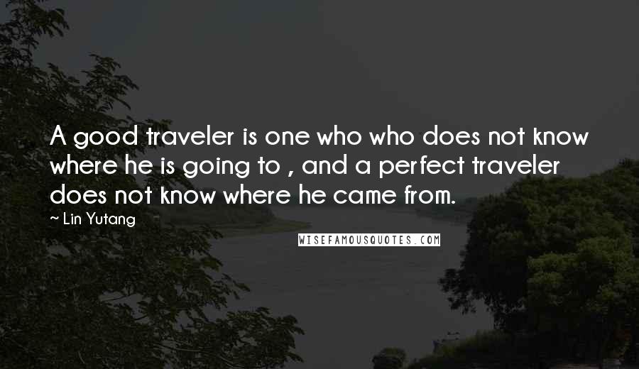 Lin Yutang Quotes: A good traveler is one who who does not know where he is going to , and a perfect traveler does not know where he came from.