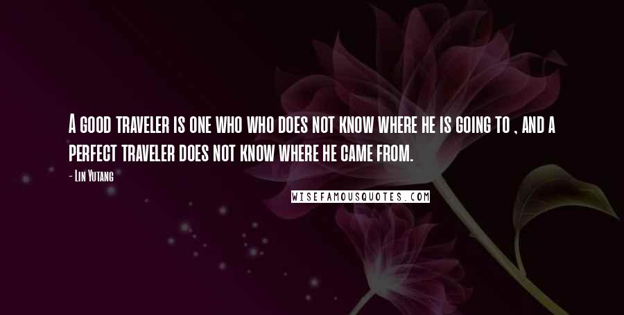 Lin Yutang Quotes: A good traveler is one who who does not know where he is going to , and a perfect traveler does not know where he came from.