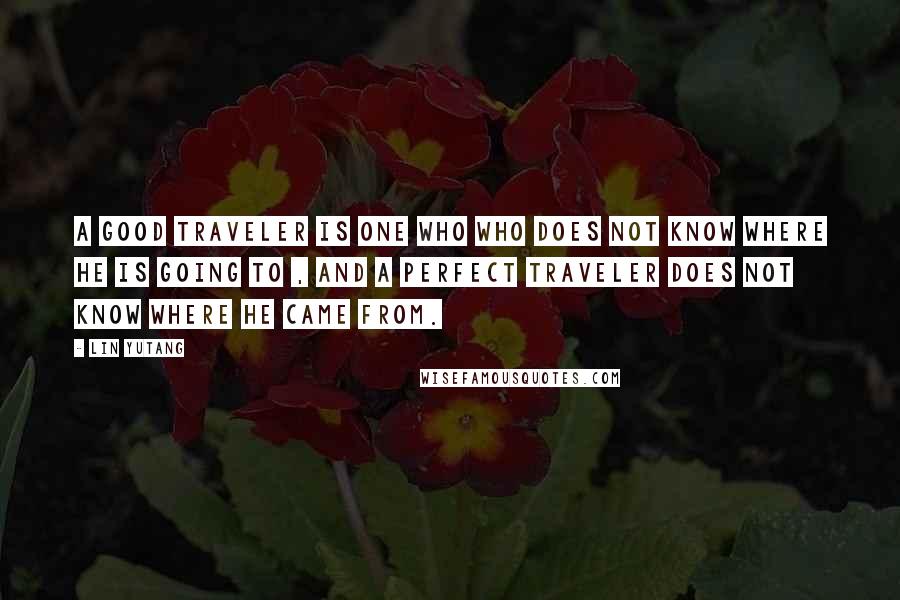 Lin Yutang Quotes: A good traveler is one who who does not know where he is going to , and a perfect traveler does not know where he came from.