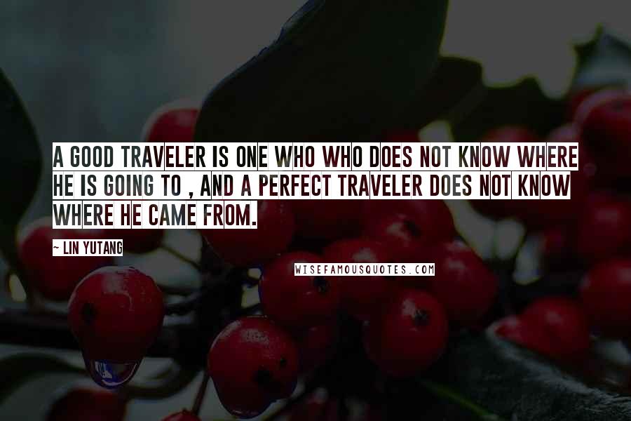 Lin Yutang Quotes: A good traveler is one who who does not know where he is going to , and a perfect traveler does not know where he came from.