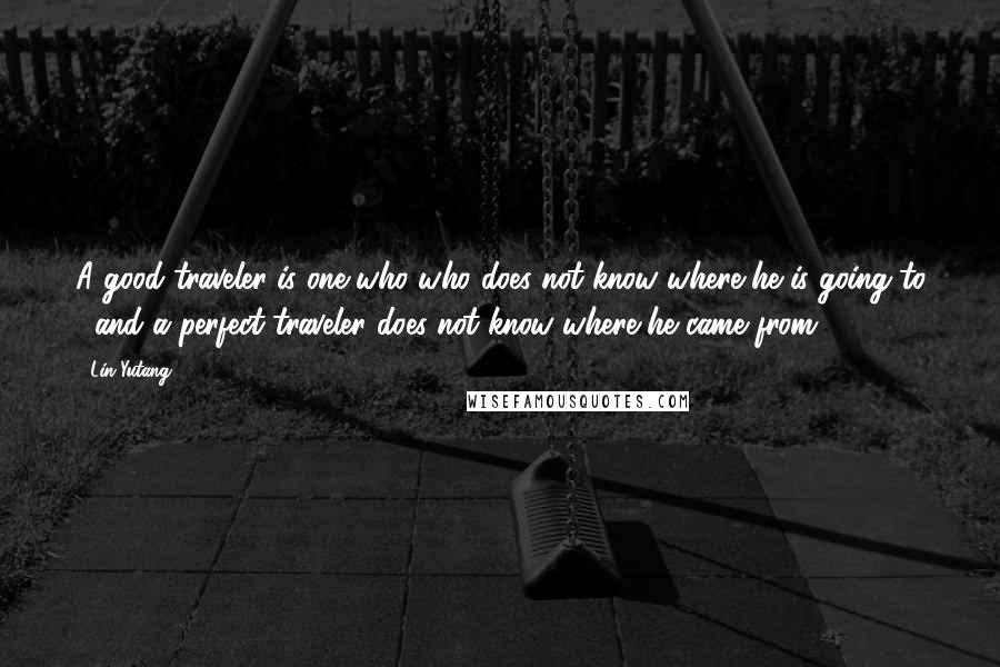 Lin Yutang Quotes: A good traveler is one who who does not know where he is going to , and a perfect traveler does not know where he came from.