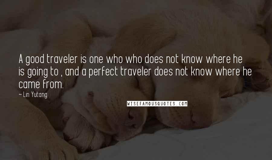 Lin Yutang Quotes: A good traveler is one who who does not know where he is going to , and a perfect traveler does not know where he came from.