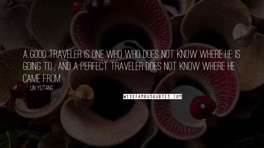 Lin Yutang Quotes: A good traveler is one who who does not know where he is going to , and a perfect traveler does not know where he came from.