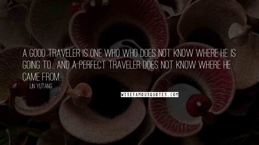 Lin Yutang Quotes: A good traveler is one who who does not know where he is going to , and a perfect traveler does not know where he came from.